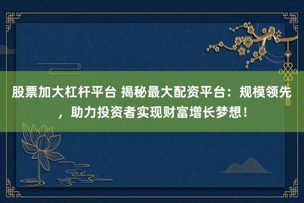股票加大杠杆平台 揭秘最大配资平台：规模领先，助力投资者实现财富增长梦想！