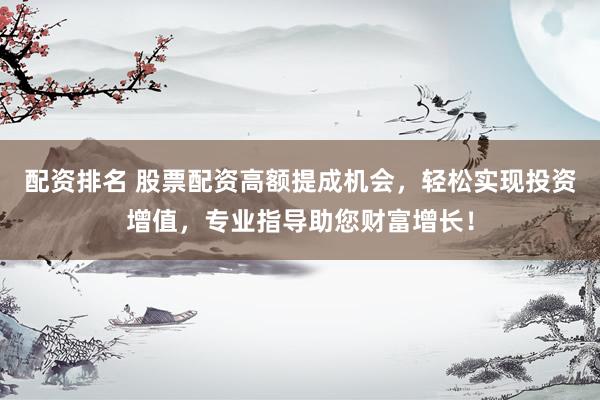 配资排名 股票配资高额提成机会，轻松实现投资增值，专业指导助您财富增长！