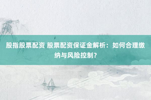 股指股票配资 股票配资保证金解析：如何合理缴纳与风险控制？