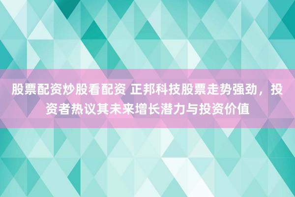 股票配资炒股看配资 正邦科技股票走势强劲，投资者热议其未来增长潜力与投资价值