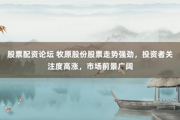 股票配资论坛 牧原股份股票走势强劲，投资者关注度高涨，市场前景广阔