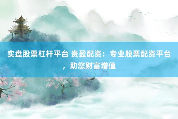 实盘股票杠杆平台 贵盈配资：专业股票配资平台，助您财富增值