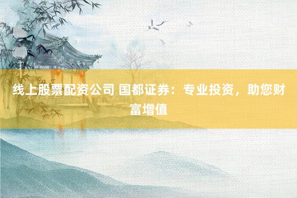 线上股票配资公司 国都证券：专业投资，助您财富增值