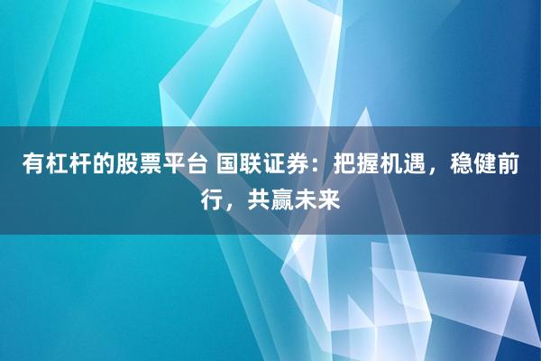 有杠杆的股票平台 国联证券：把握机遇，稳健前行，共赢未来