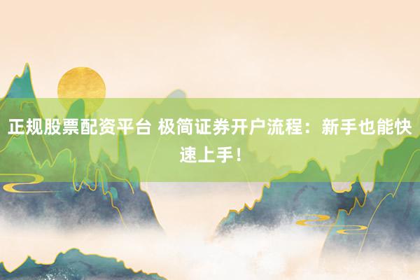正规股票配资平台 极简证券开户流程：新手也能快速上手！