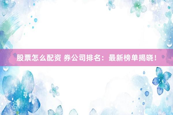 股票怎么配资 券公司排名：最新榜单揭晓！