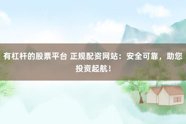 有杠杆的股票平台 正规配资网站：安全可靠，助您投资起航！