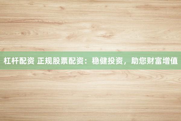 杠杆配资 正规股票配资：稳健投资，助您财富增值