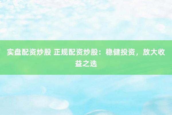 实盘配资炒股 正规配资炒股：稳健投资，放大收益之选