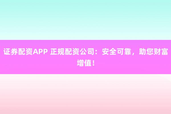 证券配资APP 正规配资公司：安全可靠，助您财富增值！