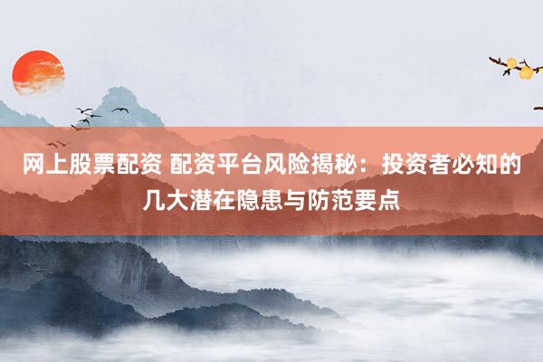 网上股票配资 配资平台风险揭秘：投资者必知的几大潜在隐患与防范要点