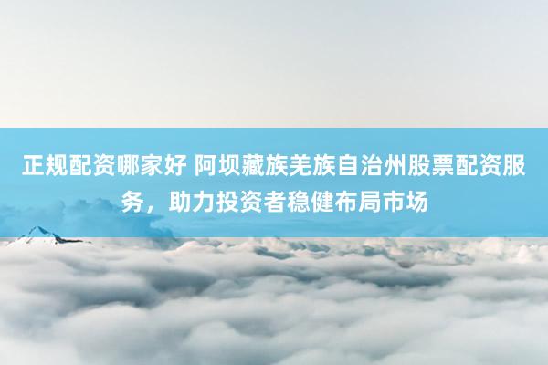 正规配资哪家好 阿坝藏族羌族自治州股票配资服务，助力投资者稳健布局市场