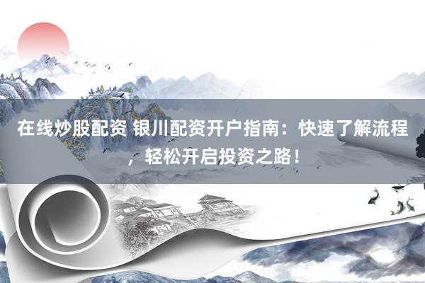 在线炒股配资 银川配资开户指南：快速了解流程，轻松开启投资之路！