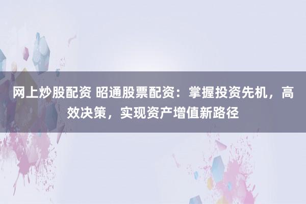网上炒股配资 昭通股票配资：掌握投资先机，高效决策，实现资产增值新路径