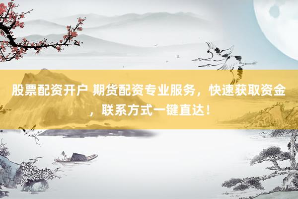 股票配资开户 期货配资专业服务，快速获取资金，联系方式一键直达！