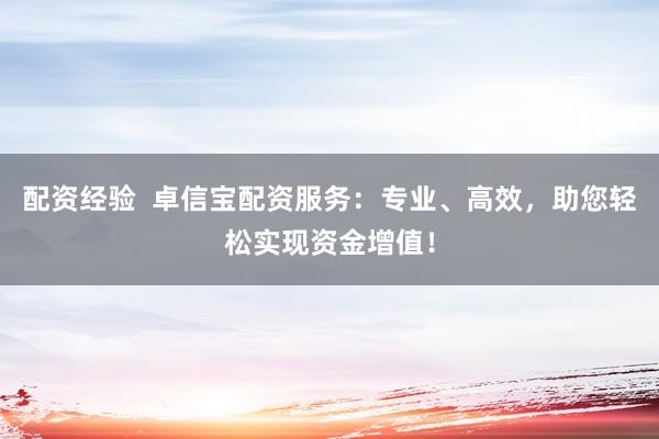 配资经验  卓信宝配资服务：专业、高效，助您轻松实现资金增值！