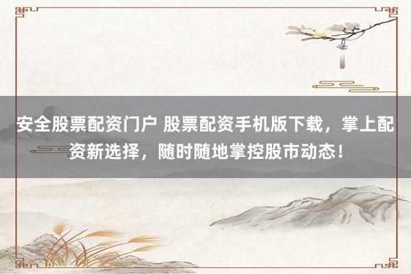 安全股票配资门户 股票配资手机版下载，掌上配资新选择，随时随地掌控股市动态！