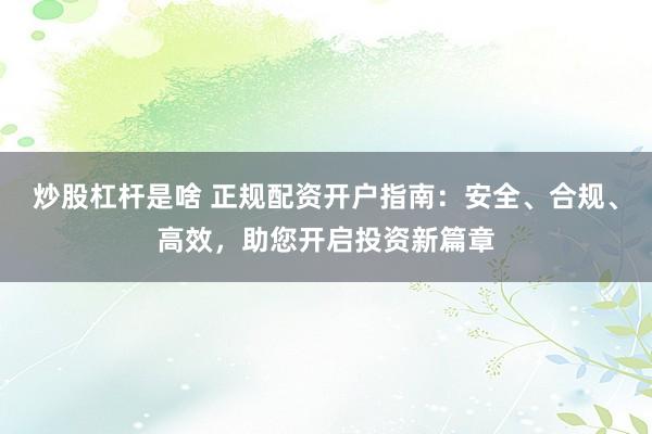 炒股杠杆是啥 正规配资开户指南：安全、合规、高效，助您开启投资新篇章