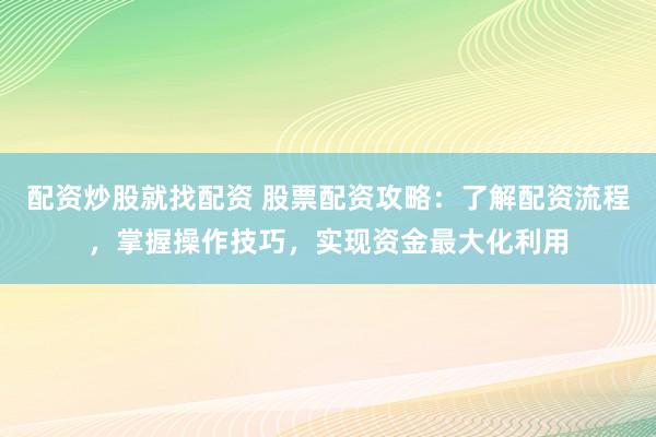 配资炒股就找配资 股票配资攻略：了解配资流程，掌握操作技巧，实现资金最大化利用