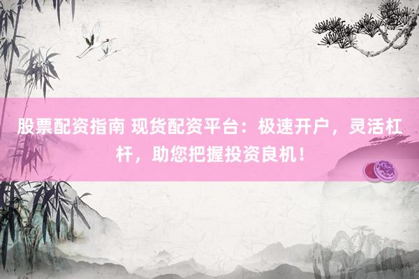 股票配资指南 现货配资平台：极速开户，灵活杠杆，助您把握投资良机！