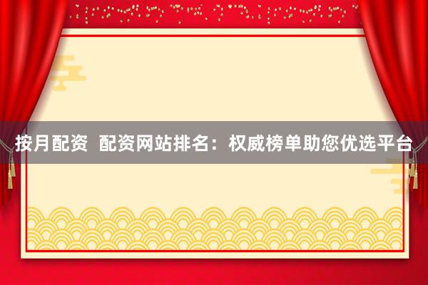 按月配资  配资网站排名：权威榜单助您优选平台
