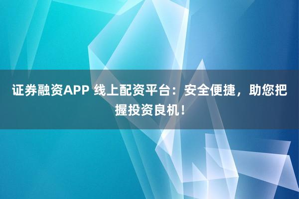 证券融资APP 线上配资平台：安全便捷，助您把握投资良机！