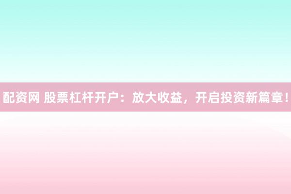 配资网 股票杠杆开户：放大收益，开启投资新篇章！