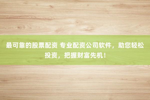 最可靠的股票配资 专业配资公司软件，助您轻松投资，把握财富先机！