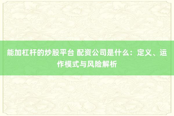 能加杠杆的炒股平台 配资公司是什么：定义、运作模式与风险解析