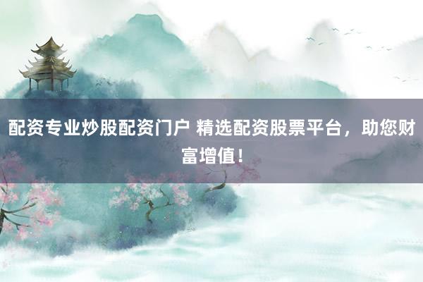 配资专业炒股配资门户 精选配资股票平台，助您财富增值！