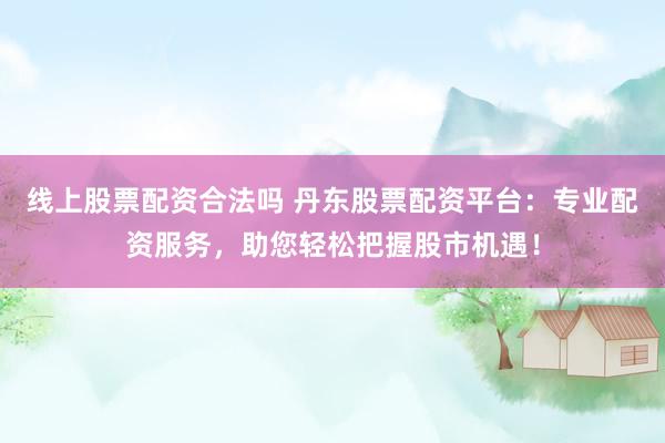 线上股票配资合法吗 丹东股票配资平台：专业配资服务，助您轻松把握股市机遇！
