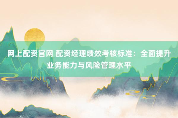 网上配资官网 配资经理绩效考核标准：全面提升业务能力与风险管理水平