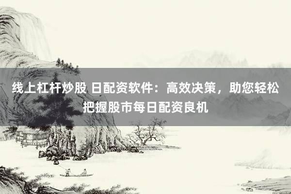 线上杠杆炒股 日配资软件：高效决策，助您轻松把握股市每日配资良机