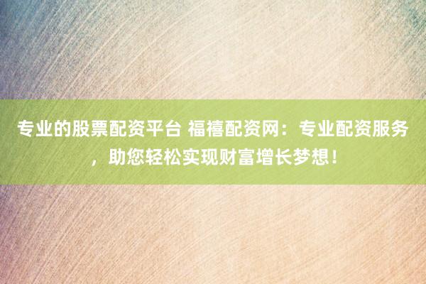 专业的股票配资平台 福禧配资网：专业配资服务，助您轻松实现财富增长梦想！