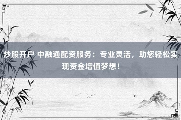 炒股开户 中融通配资服务：专业灵活，助您轻松实现资金增值梦想！