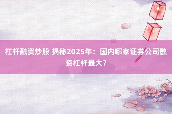 杠杆融资炒股 揭秘2025年：国内哪家证券公司融资杠杆最大？