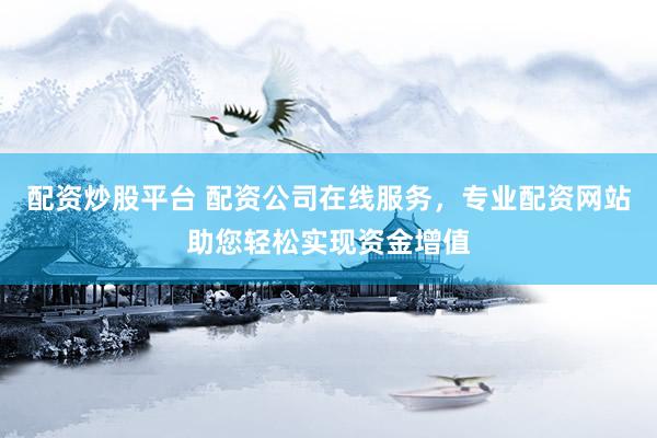 配资炒股平台 配资公司在线服务，专业配资网站助您轻松实现资金增值