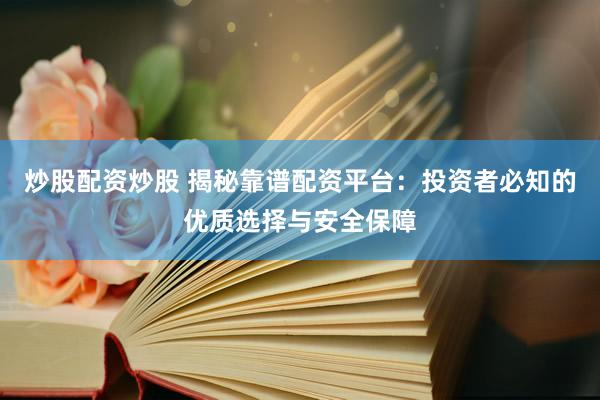 炒股配资炒股 揭秘靠谱配资平台：投资者必知的优质选择与安全保障