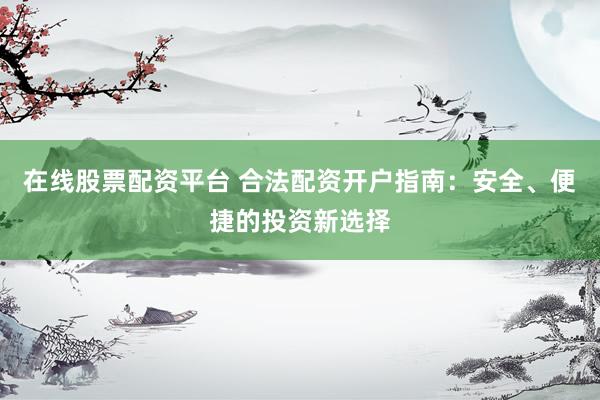 在线股票配资平台 合法配资开户指南：安全、便捷的投资新选择