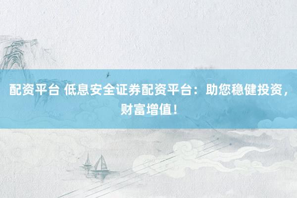 配资平台 低息安全证券配资平台：助您稳健投资，财富增值！