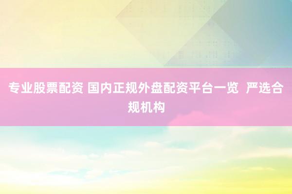 专业股票配资 国内正规外盘配资平台一览  严选合规机构