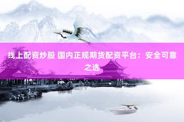 线上配资炒股 国内正规期货配资平台：安全可靠之选