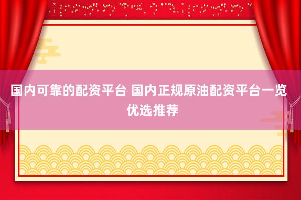 国内可靠的配资平台 国内正规原油配资平台一览  优选推荐