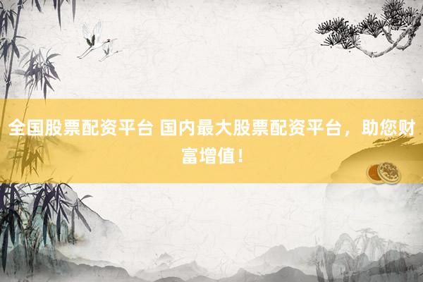 全国股票配资平台 国内最大股票配资平台，助您财富增值！