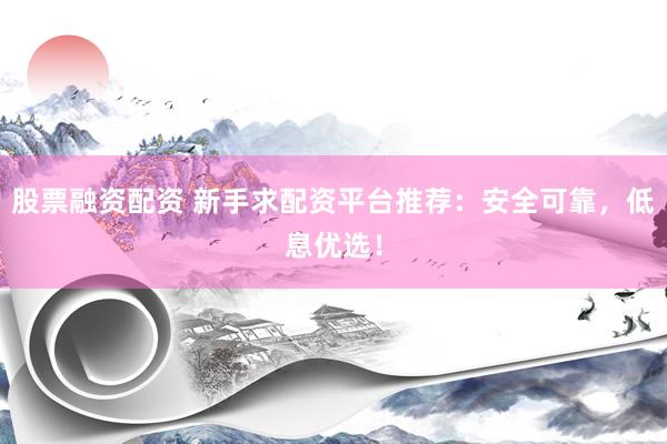 股票融资配资 新手求配资平台推荐：安全可靠，低息优选！