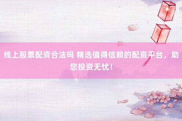 线上股票配资合法吗 精选值得信赖的配资平台，助您投资无忧！