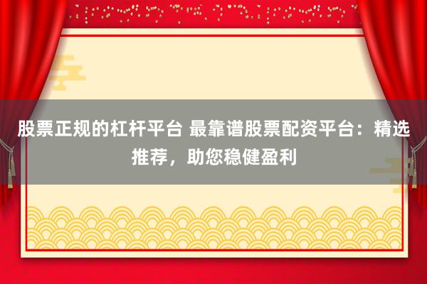 股票正规的杠杆平台 最靠谱股票配资平台：精选推荐，助您稳健盈利