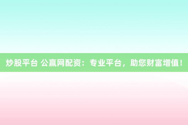 炒股平台 公赢网配资：专业平台，助您财富增值！
