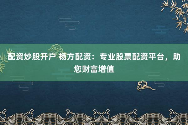 配资炒股开户 杨方配资：专业股票配资平台，助您财富增值