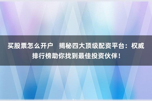 买股票怎么开户   揭秘四大顶级配资平台：权威排行榜助你找到最佳投资伙伴！